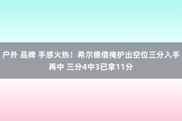 户外 品牌 手感火热！希尔德借掩护出空位三分入手再中 三分4中3已拿11分