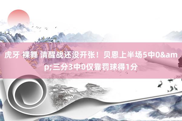 虎牙 裸舞 清醒战还没开张！贝恩上半场5中0&三分3中0仅靠罚球得1分