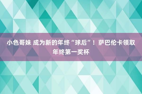 小色哥妹 成为新的年终“球后”！萨巴伦卡领取年终第一奖杯