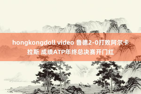 hongkongdoll video 鲁德2-0打败阿尔卡拉斯 成绩ATP年终总决赛开门红