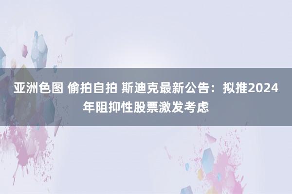 亚洲色图 偷拍自拍 斯迪克最新公告：拟推2024年阻抑性股票激发考虑