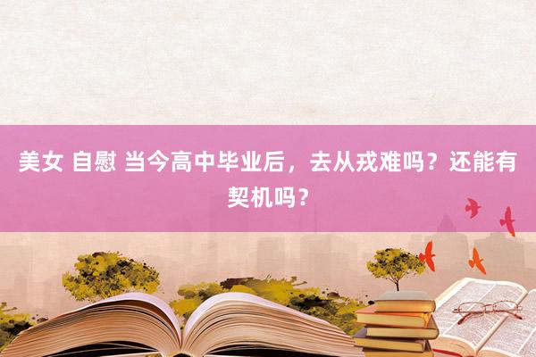 美女 自慰 当今高中毕业后，去从戎难吗？还能有契机吗？