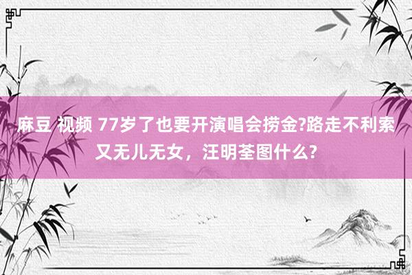 麻豆 视频 77岁了也要开演唱会捞金?路走不利索又无儿无女，汪明荃图什么?