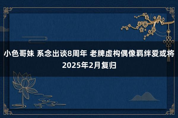 小色哥妹 系念出谈8周年 老牌虚构偶像羁绊爱或将2025年2月复归