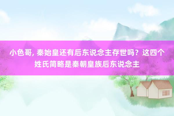 小色哥， 秦始皇还有后东说念主存世吗？这四个姓氏简略是秦朝皇族后东说念主