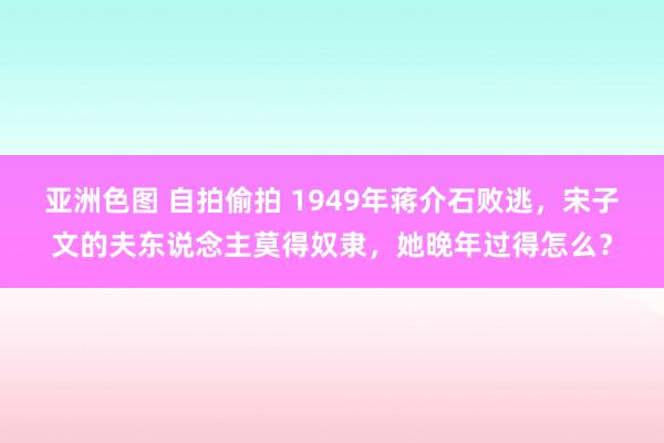 亚洲色图 自拍偷拍 1949年蒋介石败逃，宋子文的夫东说念主莫得奴隶，她晚年过得怎么？