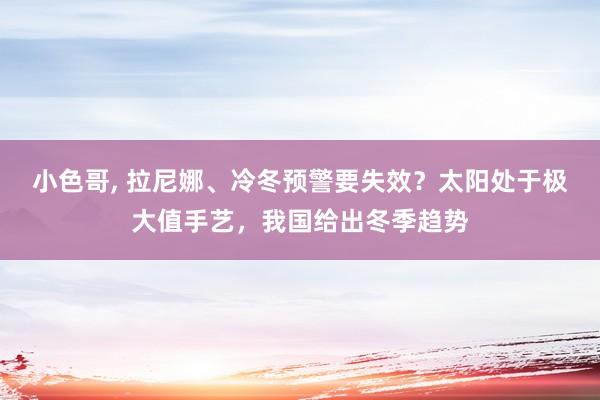 小色哥， 拉尼娜、冷冬预警要失效？太阳处于极大值手艺，我国给出冬季趋势