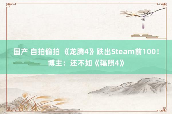 国产 自拍偷拍 《龙腾4》跌出Steam前100！博主：还不如《辐照4》