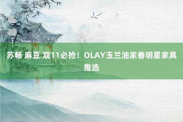 苏畅 麻豆 双11必抢！OLAY玉兰油家眷明星家具推选