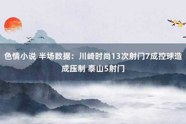 色情小说 半场数据：川崎时尚13次射门7成控球造成压制 泰山5射门