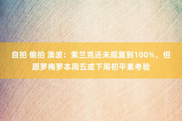 自拍 偷拍 澳波：索兰克还未规复到100%，但愿罗梅罗本周五或下周初平素考验