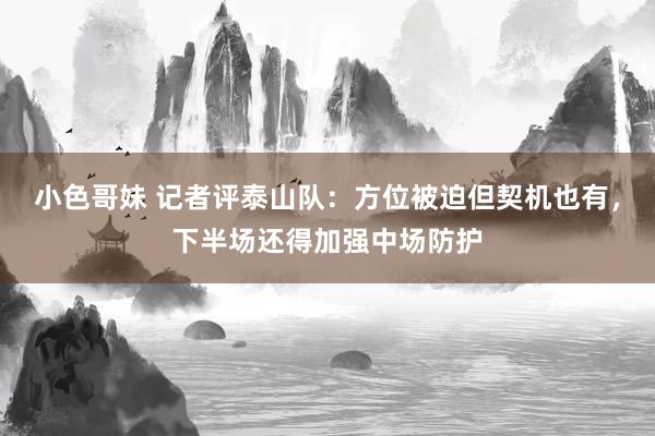 小色哥妹 记者评泰山队：方位被迫但契机也有，下半场还得加强中场防护