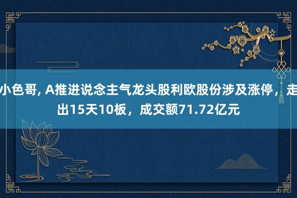 小色哥， A推进说念主气龙头股利欧股份涉及涨停，走出15天10板，成交额71.72亿元