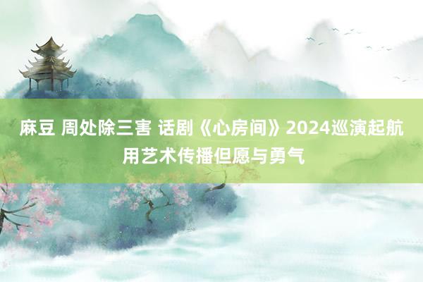 麻豆 周处除三害 话剧《心房间》2024巡演起航 用艺术传播但愿与勇气