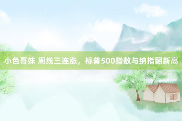 小色哥妹 周线三连涨，标普500指数与纳指翻新高