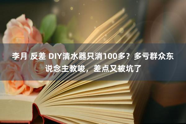 李月 反差 DIY清水器只消100多？多亏群众东说念主教唆，差点又被坑了