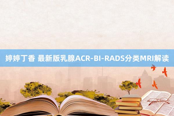 婷婷丁香 最新版乳腺ACR-BI-RADS分类MRI解读