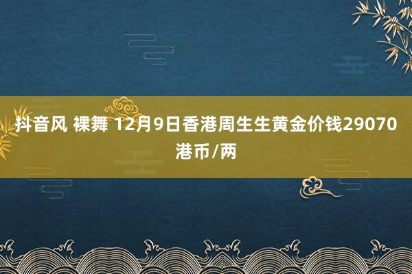 抖音风 裸舞 12月9日香港周生生黄金价钱29070港币/两