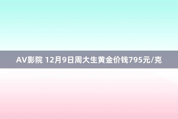 AV影院 12月9日周大生黄金价钱795元/克