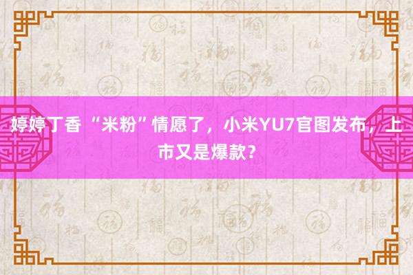 婷婷丁香 “米粉”情愿了，小米YU7官图发布，上市又是爆款？