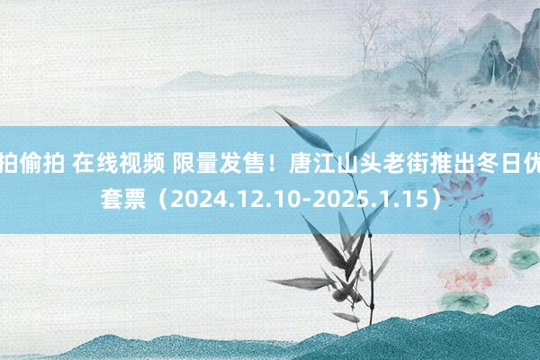 自拍偷拍 在线视频 限量发售！唐江山头老街推出冬日优惠套票（2024.12.10-2025.1.15）