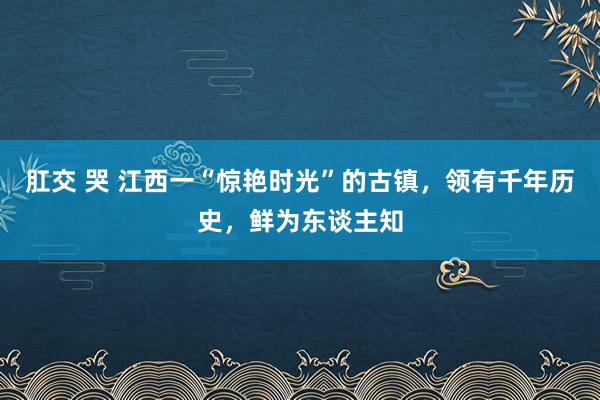 肛交 哭 江西一“惊艳时光”的古镇，领有千年历史，鲜为东谈主知