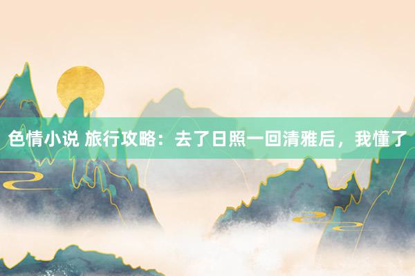 色情小说 旅行攻略：去了日照一回清雅后，我懂了