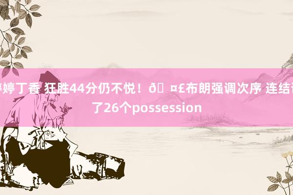 婷婷丁香 狂胜44分仍不悦！🤣布朗强调次序 连结说了26个possession