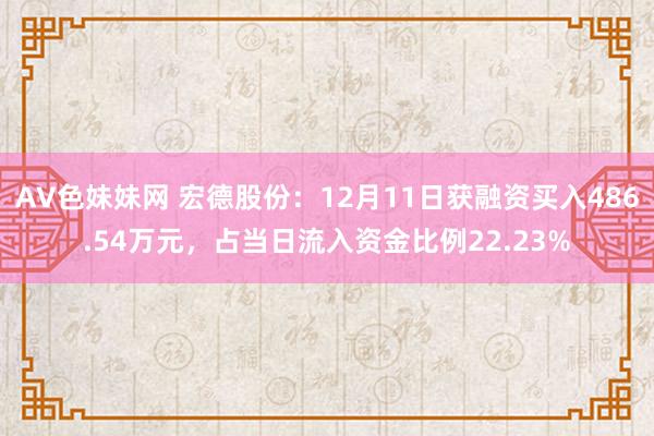 AV色妹妹网 宏德股份：12月11日获融资买入486.54万元，占当日流入资金比例22.23%