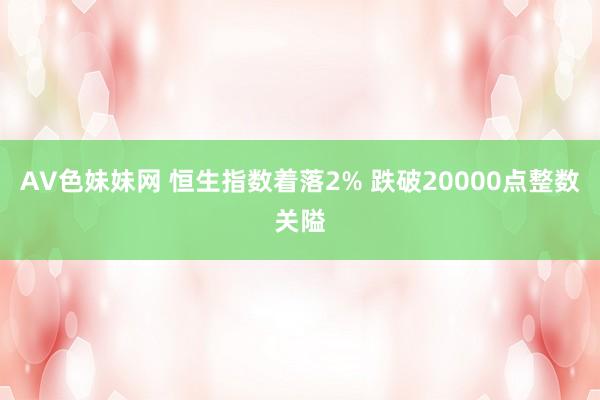 AV色妹妹网 恒生指数着落2% 跌破20000点整数关隘