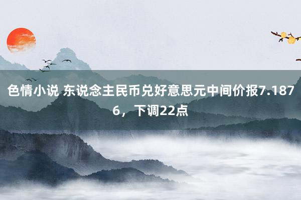 色情小说 东说念主民币兑好意思元中间价报7.1876，下调22点