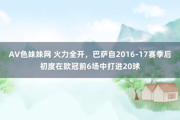 AV色妹妹网 火力全开，巴萨自2016-17赛季后初度在欧冠前6场中打进20球