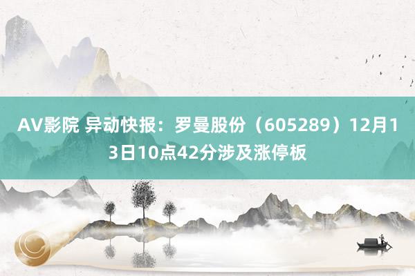 AV影院 异动快报：罗曼股份（605289）12月13日10点42分涉及涨停板