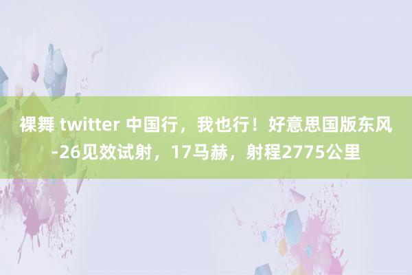 裸舞 twitter 中国行，我也行！好意思国版东风-26见效试射，17马赫，射程2775公里