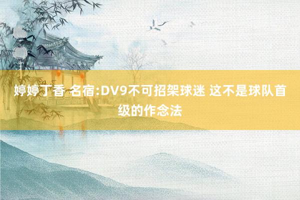 婷婷丁香 名宿:DV9不可招架球迷 这不是球队首级的作念法