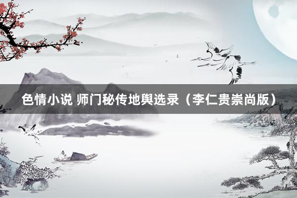 色情小说 师门秘传地舆选录（李仁贵崇尚版）