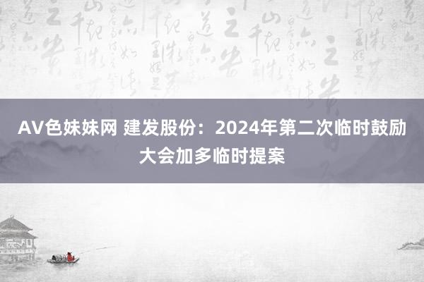 AV色妹妹网 建发股份：2024年第二次临时鼓励大会加多临时提案