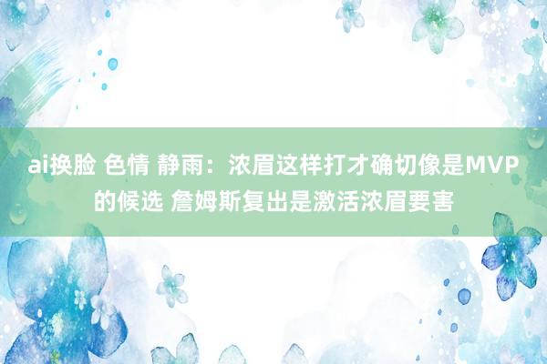 ai换脸 色情 静雨：浓眉这样打才确切像是MVP的候选 詹姆斯复出是激活浓眉要害