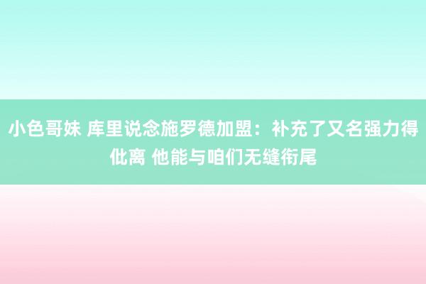 小色哥妹 库里说念施罗德加盟：补充了又名强力得仳离 他能与咱们无缝衔尾