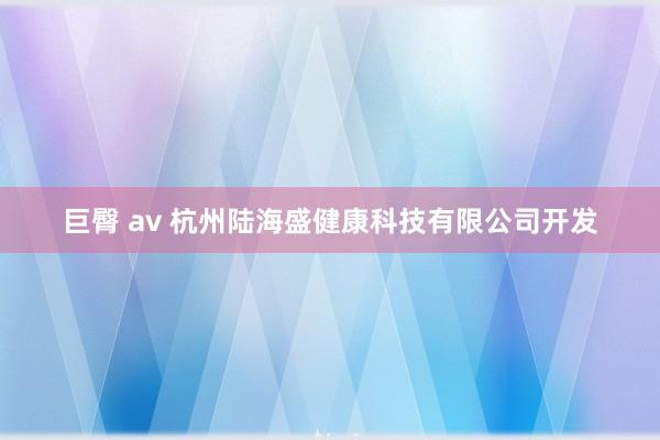 巨臀 av 杭州陆海盛健康科技有限公司开发