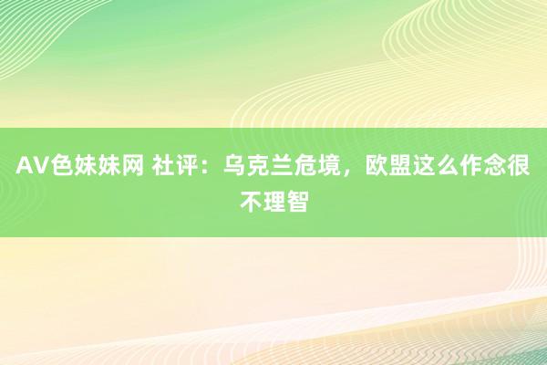 AV色妹妹网 社评：乌克兰危境，欧盟这么作念很不理智