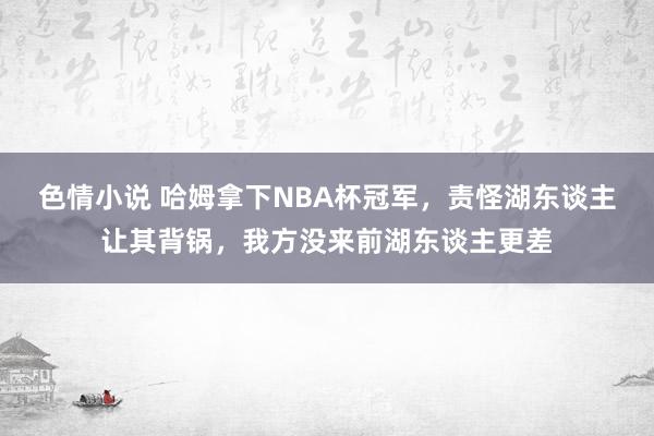 色情小说 哈姆拿下NBA杯冠军，责怪湖东谈主让其背锅，我方没来前湖东谈主更差