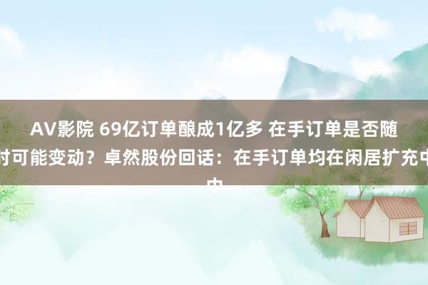 AV影院 69亿订单酿成1亿多 在手订单是否随时可能变动？卓然股份回话：在手订单均在闲居扩充中