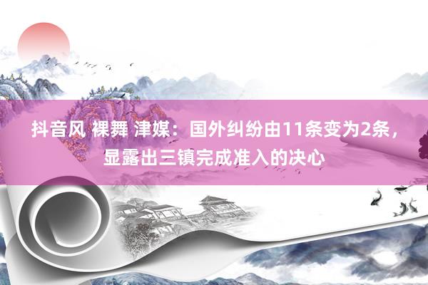 抖音风 裸舞 津媒：国外纠纷由11条变为2条，显露出三镇完成准入的决心