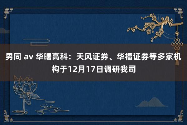 男同 av 华曙高科：天风证券、华福证券等多家机构于12月17日调研我司