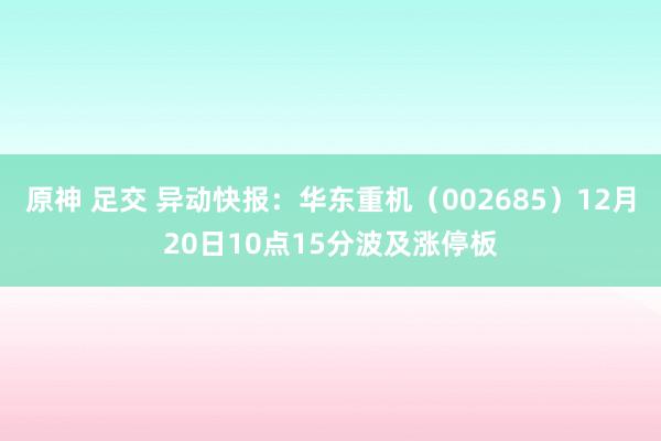 原神 足交 异动快报：华东重机（002685）12月20日10点15分波及涨停板