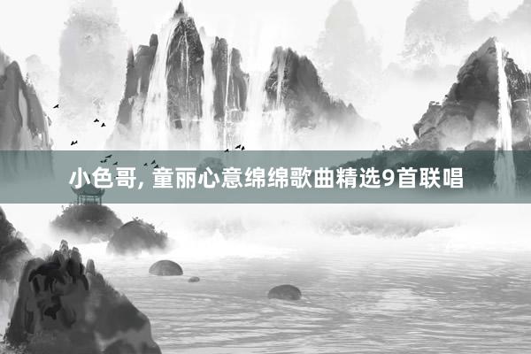 小色哥， 童丽心意绵绵歌曲精选9首联唱