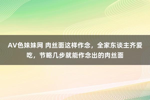 AV色妹妹网 肉丝面这样作念，全家东谈主齐爱吃，节略几步就能作念出的肉丝面