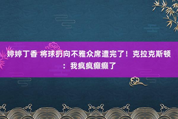 婷婷丁香 将球扔向不雅众席遭完了！克拉克斯顿：我疯疯癫癫了