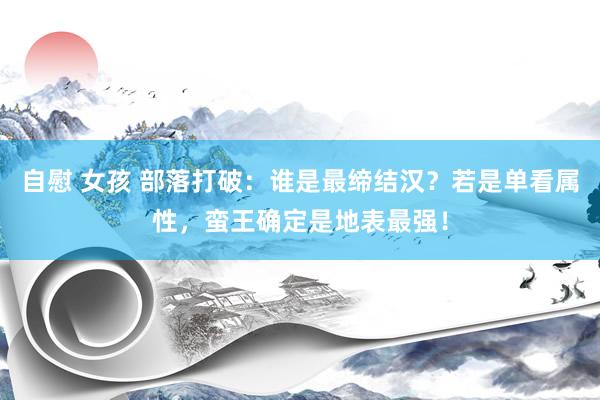 自慰 女孩 部落打破：谁是最缔结汉？若是单看属性，蛮王确定是地表最强！